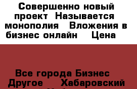 Совершенно новый проект. Называется “монополия“. Вложения в бизнес онлайн. › Цена ­ 0 - Все города Бизнес » Другое   . Хабаровский край,Хабаровск г.